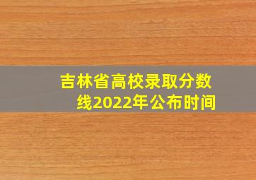 吉林省高校录取分数线2022年公布时间