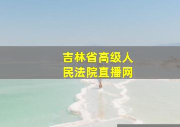 吉林省高级人民法院直播网