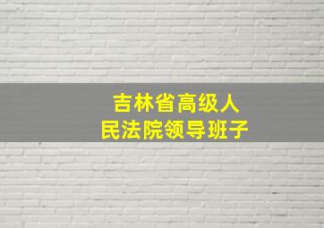 吉林省高级人民法院领导班子