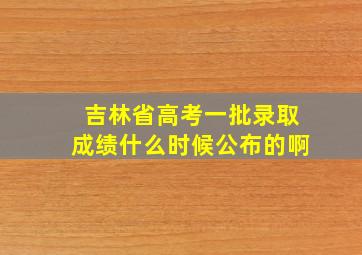 吉林省高考一批录取成绩什么时候公布的啊