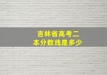 吉林省高考二本分数线是多少