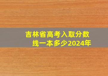 吉林省高考入取分数线一本多少2024年