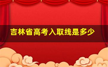 吉林省高考入取线是多少