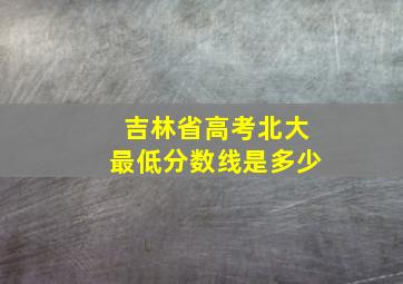 吉林省高考北大最低分数线是多少