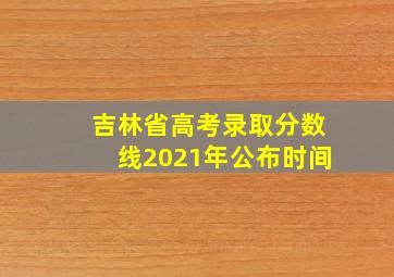 吉林省高考录取分数线2021年公布时间