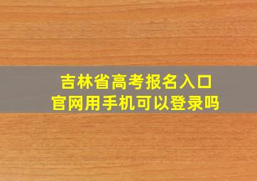 吉林省高考报名入口官网用手机可以登录吗