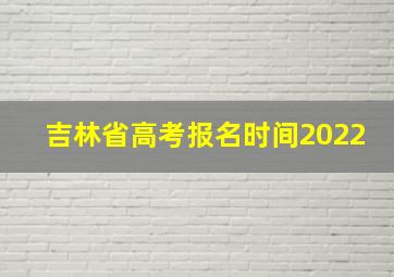 吉林省高考报名时间2022