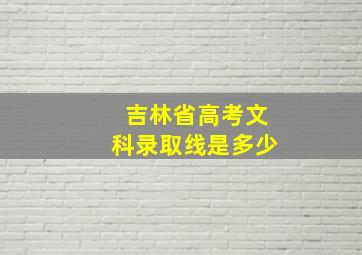 吉林省高考文科录取线是多少