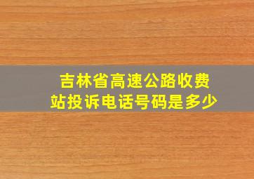 吉林省高速公路收费站投诉电话号码是多少