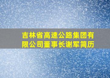 吉林省高速公路集团有限公司董事长谢军简历