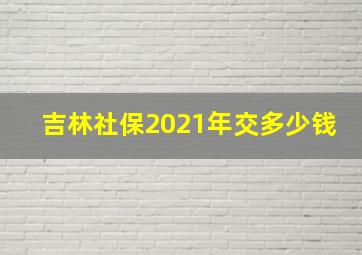 吉林社保2021年交多少钱