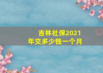 吉林社保2021年交多少钱一个月