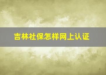 吉林社保怎样网上认证