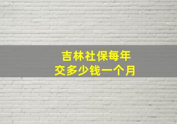 吉林社保每年交多少钱一个月