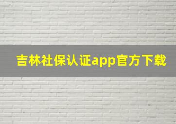 吉林社保认证app官方下载