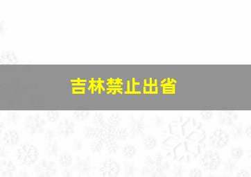 吉林禁止出省