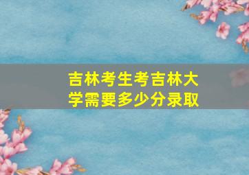 吉林考生考吉林大学需要多少分录取