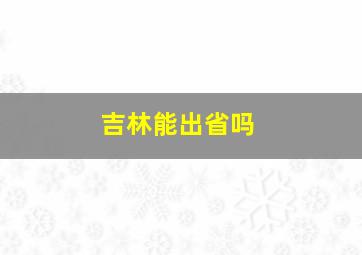 吉林能出省吗