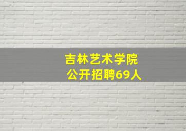 吉林艺术学院公开招聘69人