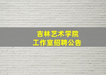 吉林艺术学院工作室招聘公告