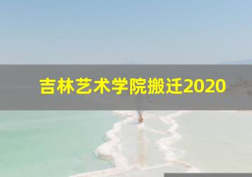 吉林艺术学院搬迁2020