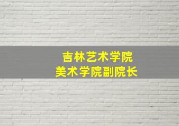 吉林艺术学院美术学院副院长