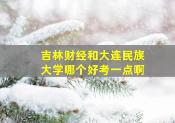 吉林财经和大连民族大学哪个好考一点啊