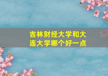 吉林财经大学和大连大学哪个好一点