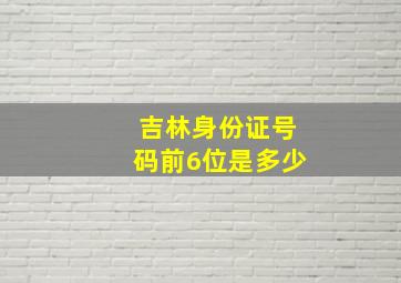 吉林身份证号码前6位是多少