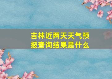 吉林近两天天气预报查询结果是什么