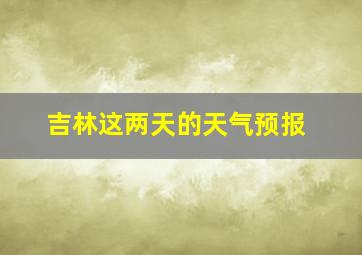 吉林这两天的天气预报