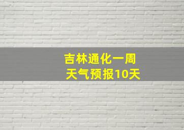 吉林通化一周天气预报10天