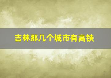 吉林那几个城市有高铁