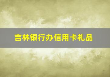 吉林银行办信用卡礼品