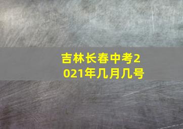 吉林长春中考2021年几月几号