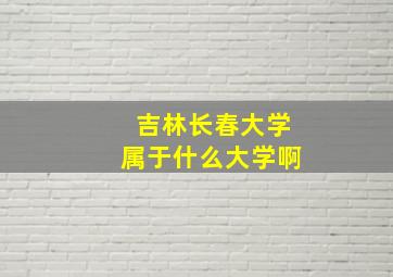 吉林长春大学属于什么大学啊