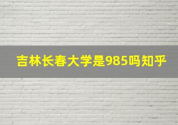 吉林长春大学是985吗知乎