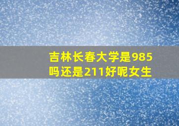 吉林长春大学是985吗还是211好呢女生