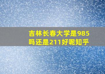 吉林长春大学是985吗还是211好呢知乎