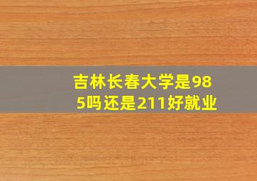 吉林长春大学是985吗还是211好就业