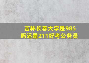 吉林长春大学是985吗还是211好考公务员