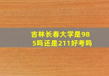 吉林长春大学是985吗还是211好考吗