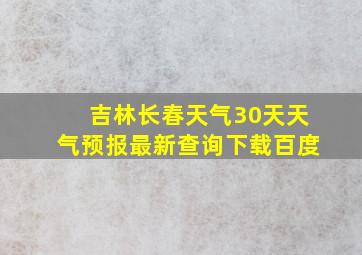 吉林长春天气30天天气预报最新查询下载百度