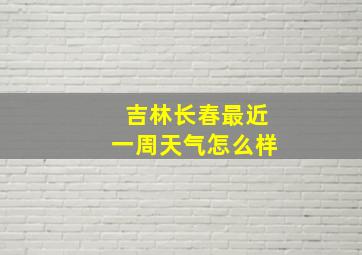 吉林长春最近一周天气怎么样