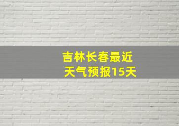 吉林长春最近天气预报15天