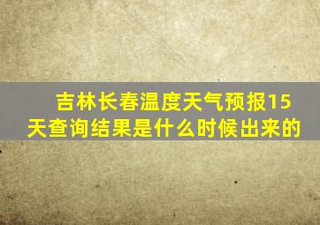 吉林长春温度天气预报15天查询结果是什么时候出来的