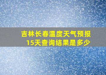 吉林长春温度天气预报15天查询结果是多少