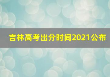 吉林高考出分时间2021公布