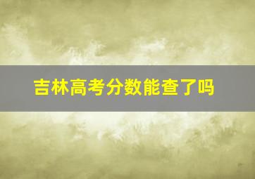 吉林高考分数能查了吗