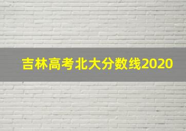 吉林高考北大分数线2020